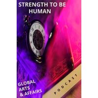 Strength To Be Human --Global Arts & Affairs Podcast, Hosted by Mark Antony Rossi